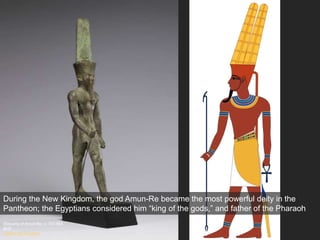 Statuette of Amun-Re, c. 747-664
BCE
Walters Art Museum
During the New Kingdom, the god Amun-Re became the most powerful deity in the
Pantheon; the Egyptians considered him “king of the gods,” and father of the Pharaoh
 