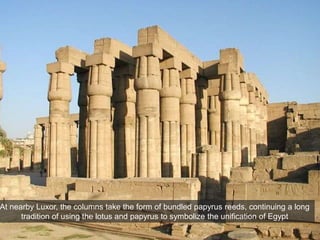 At nearby Luxor, the columns take the form of bundled papyrus reeds, continuing a long
tradition of using the lotus and papyrus to symbolize the unification of Egypt
 