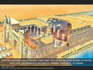 Great Temple at Karnak
Image source: https://www.q-files.com/history/ancient-egypt/history-of-ancient-egypt/gallery/
Over the centuries many Pharaohs made their mark on the two great temples of Karnak
and Luxor, commissioning decorations, obelisks, courtyards, or chapels
 