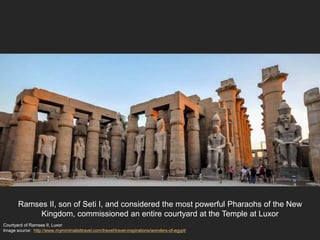 Courtyard of Ramses II, Luxor
Image source: http://www.myminimalisttravel.com/travel/travel-inspirations/wonders-of-egypt/
Ramses II, son of Seti I, and considered the most powerful Pharaohs of the New
Kingdom, commissioned an entire courtyard at the Temple at Luxor
 