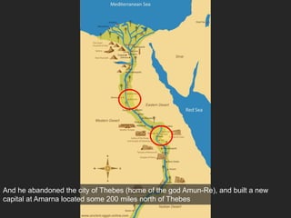 And he abandoned the city of Thebes (home of the god Amun-Re), and built a new
capital at Amarna located some 200 miles north of Thebes
 