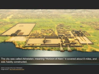 Artist’s concept of the city of Akhetaten,
Image source: http://www.amarna3d.com/
The city was called Akhetaten, meaning “Horizon of Aten;” it covered about 8 miles, and
was hastily constructed.
 