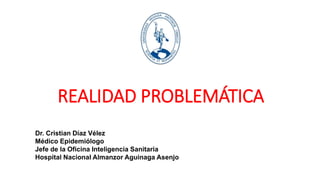 REALIDAD PROBLEMÁTICA
Dr. Cristian Díaz Vélez
Médico Epidemiólogo
Jefe de la Oficina Inteligencia Sanitaria
Hospital Nacional Almanzor Aguinaga Asenjo
 