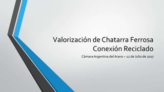 Valorización de Chatarra Ferrosa
Conexión Reciclado
CámaraArgentina del Acero – 12 de Julio de 2017
 