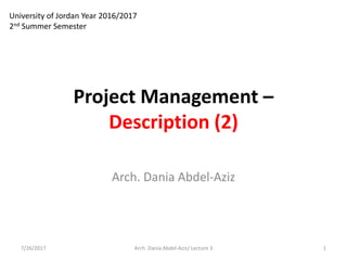 Project Management –
Description (2)
7/26/2017 1Arch. Dania Abdel-Aziz/ Lecture 3
University of Jordan Year 2016/2017
2nd Summer Semester
Arch. Dania Abdel-Aziz
 