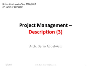 Project Management –
Description (3)
7/26/2017 1Arch. Dania Abdel-Aziz/ lecture 5
Arch. Dania Abdel-Aziz
University of Jordan Year 2016/2017
2nd Summer Semester
 