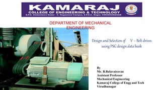 Design and Selection of V – Belt drives
using PSG design data book
DEPARTMENT OF MECHANICAL
ENGINEERING
By
Mr. B.Balavairavan
Assistant Professor
Mechanical Engineering
Kamaraj College of Engg and Tech
Virudhunagar
 