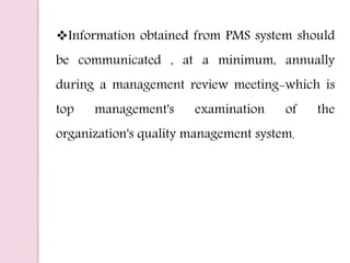 Information obtained from PMS system should
be communicated , at a minimum, annually
during a management review meeting-which is
top management's examination of the
organization's quality management system.
 