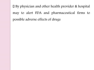 By physician and other health provider & hospital
may to alert FDA and pharmaceutical firms to
possible adverse effects of drugs
 