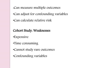 •Can measure multiple outcomes
•Can adjust for confounding variables
•Can calculate relative risk
Cohort Study: Weaknesses
•Expensive
•Time consuming
•Cannot study rare outcomes
•Confounding variables
 