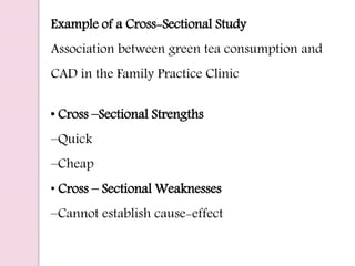 Example of a Cross-Sectional Study
Association between green tea consumption and
CAD in the Family Practice Clinic
• Cross –Sectional Strengths
–Quick
–Cheap
• Cross – Sectional Weaknesses
–Cannot establish cause-effect
 