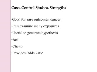 Case-Control Studies: Strengths
•Good for rare outcomes: cancer
•Can examine many exposures
•Useful to generate hypothesis
•Fast
•Cheap
•Provides Odds Ratio
 