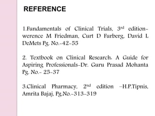 REFERENCE
1.Fundamentals of Clinical Trials, 3rd edition-
werence M Friedman, Curt D Furberg, David L
DeMets Pg. No.-42-55
2. Textbook on Clinical Research: A Guide for
Aspiring Professionals-Dr. Guru Prasad Mohanta
Pg. No.- 25-37
3.Clinical Pharmacy, 2nd edition –H.P.Tipnis,
Amrita Bajaj, Pg.No.-313-319
 