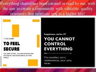 Everything shared has been created or read by me, with
the aim to create a community with valuable, quality
resources that motivate you to a higher life!
 