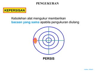 Author : Khairi
KEPERSISAN
Kebolehan alat mengukur memberikan
bacaan yang sama apabila pengukuran diulang
PERSIS
PENGUKURAN
 