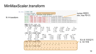 MinMaxScaler.transform
10
fit à transform
numpy 배열의
min, max 메서드
최소와 최댓값이
0, 1로 바뀜
 