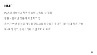 NMF
PCA와 비슷하고 차원 축소에 사용할 수 있음
원본 = 뽑아낸 성분의 가중치의 합
음수가 아닌 성분과 계수를 만드므로 양수로 이루어진 데이터에 적용 가능
예) 여러 악기나 목소리가 섞인 오디오 트랙
26
 