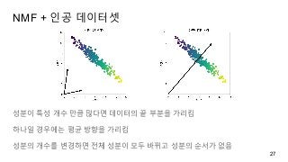 NMF + 인공 데이터셋
27
성분이 특성 개수 만큼 많다면 데이터의 끝 부분을 가리킴
하나일 경우에는 평균 방향을 가리킴
성분의 개수를 변경하면 전체 성분이 모두 바뀌고 성분의 순서가 없음
 