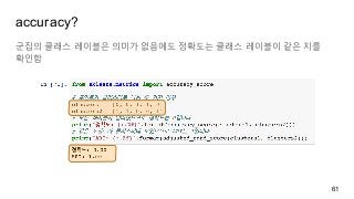 accuracy?
군집의 클래스 레이블은 의미가 없음에도 정확도는 클래스 레이블이 같은 지를
확인함
61
 