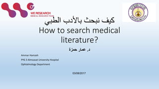 ‫الطبي‬ ‫باألدب‬ ‫نبحث‬ ‫كيف‬
How to search medical
literature?
‫د‬.‫حمزة‬ ‫عمار‬
Ammar Hamzeh
PYG 3 Almoasat University Hospital
Ophtalmology Department
03/08/2017
 