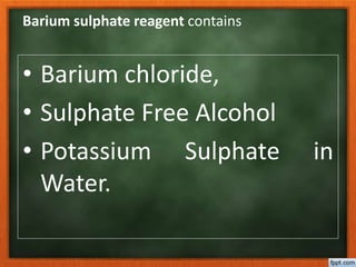 Barium sulphate reagent contains
• Barium chloride,
• Sulphate Free Alcohol
• Potassium Sulphate in
Water.
 