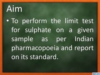 Aim
• To perform the limit test
for sulphate on a given
sample as per Indian
pharmacopoeia and report
on its standard.
 