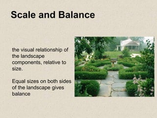 the visual relationship of
the landscape
components, relative to
size.
Equal sizes on both sides
of the landscape gives
balance
Scale and Balance
 