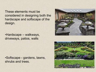 These elements must be
considered in designing both the
hardscape and softscape of the
design.
•Hardscape – walkways,
driveways, patios, walls
•Softscape - gardens, lawns,
shrubs and trees.
 