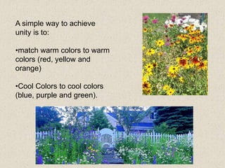 A simple way to achieve
unity is to:
•match warm colors to warm
colors (red, yellow and
orange)
•Cool Colors to cool colors
(blue, purple and green).
 