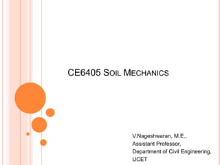 CE6405 SOIL MECHANICS
V.Nageshwaran, M.E.,
Assistant Professor,
Department of Civil Engineering,
UCET
 