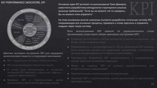 24
KEY PERFORMANCE INDICATORS, KPI
Основная идея KPI вытекает из высказывания Тома Демарко,
известного разработчика методологии структурного анализа
(анализа требований): “Если вы не можете что-то измерить,
Вы не можете этим управлять”.
На этом основании многие компании пытаются разработать тотальную систему KPI,
покрывающую все основные процессы, привязать к этому зарплаты и управлять
людьми через такую систему.
 