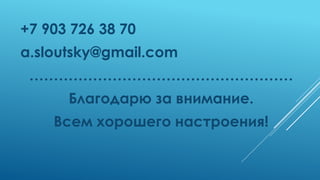 +7 903 726 38 70
a.sloutsky@gmail.com
………………………………………………
Благодарю за внимание.
Всем хорошего настроения!
 