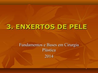 Fundamentos e Bases em CirurgiaFundamentos e Bases em Cirurgia
PlásticaPlástica
20142014
3. ENXERTOS DE PELE3. ENXERTOS DE PELE
 