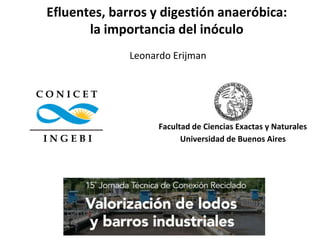 Efluentes, barros y digestión anaeróbica:
la importancia del inóculo
Universidad de Buenos Aires
Facultad de Ciencias Exactas y Naturales
Leonardo Erijman
I N G E B I
C O N I C E T
 