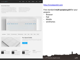 http://sneakpeekit.com
Free standard multi-purpose grid for your
projects
- Browser
- Pad
- Mobile
- wireframes
Diseño de la Interfaz de Usuario. [T.Granollers - UTP Panamá, Agosto 2017] 35/88
 