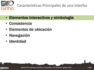 Características Principales de una interfaz
• Elementos interactivos y simbología
• Consistencia
• Elementos de ubicación
• Navegación
• Identidad
Diseño de la Interfaz de Usuario. [T. Granollers - UTP Panamá, Agosto 2017] 5/88
 