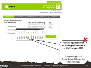 Reserva aparcamiento
en el aeropuerto de BCN
el día 15-marzo-2017
Puedo escoger una
fecha de SALIDA anterior
a la de entrada

Diseño de la Interfaz de Usuario. [T.Granollers - UTP Panamá, Agosto 2017] 54/88
 