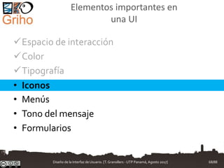 Elementos importantes en
una UI
Espacio de interacción
Color
Tipografía
• Iconos
• Menús
• Tono del mensaje
• Formularios
Diseño de la Interfaz de Usuario. [T.Granollers - UTP Panamá, Agosto 2017] 68/88
 