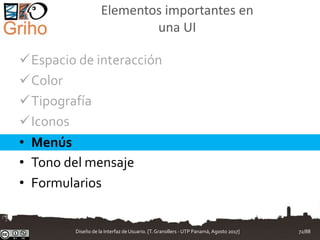 Elementos importantes en
una UI
Espacio de interacción
Color
Tipografía
Iconos
• Menús
• Tono del mensaje
• Formularios
Diseño de la Interfaz de Usuario. [T.Granollers - UTP Panamá, Agosto 2017] 72/88
 