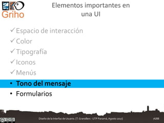 Elementos importantes en
una UI
Espacio de interacción
Color
Tipografía
Iconos
Menús
• Tono del mensaje
• Formularios
Diseño de la Interfaz de Usuario. [T.Granollers - UTP Panamá, Agosto 2017] 76/88
 