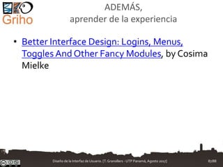 ADEMÁS,
aprender de la experiencia
• Better Interface Design: Logins, Menus,
Toggles And Other Fancy Modules, by Cosima
Mielke
Diseño de la Interfaz de Usuario. [T.Granollers - UTP Panamá, Agosto 2017] 87/88
 