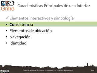 Características Principales de una interfaz
Elementos interactivos y simbología
• Consistencia
• Elementos de ubicación
• Navegación
• Identidad
Diseño de la Interfaz de Usuario. [T.Granollers - UTP Panamá, Agosto 2017] 9/88
 