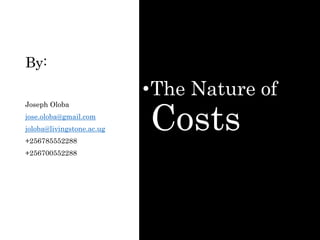 By:
•The Nature of
Costs
Joseph Oloba
jose.oloba@gmail.com
joloba@livingstone.ac.ug
+256785552288
+256700552288
 