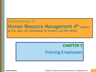 7-1McGraw-Hill/Irwin Copyright © 2011 by The McGraw-Hill Companies, Inc. All Rights Reserved.
fundamentals of
Human Resource Management 4th edition
by R.A. Noe, J.R. Hollenbeck, B. Gerhart, and P.M. Wright
CHAPTER 7
Training Employees
 