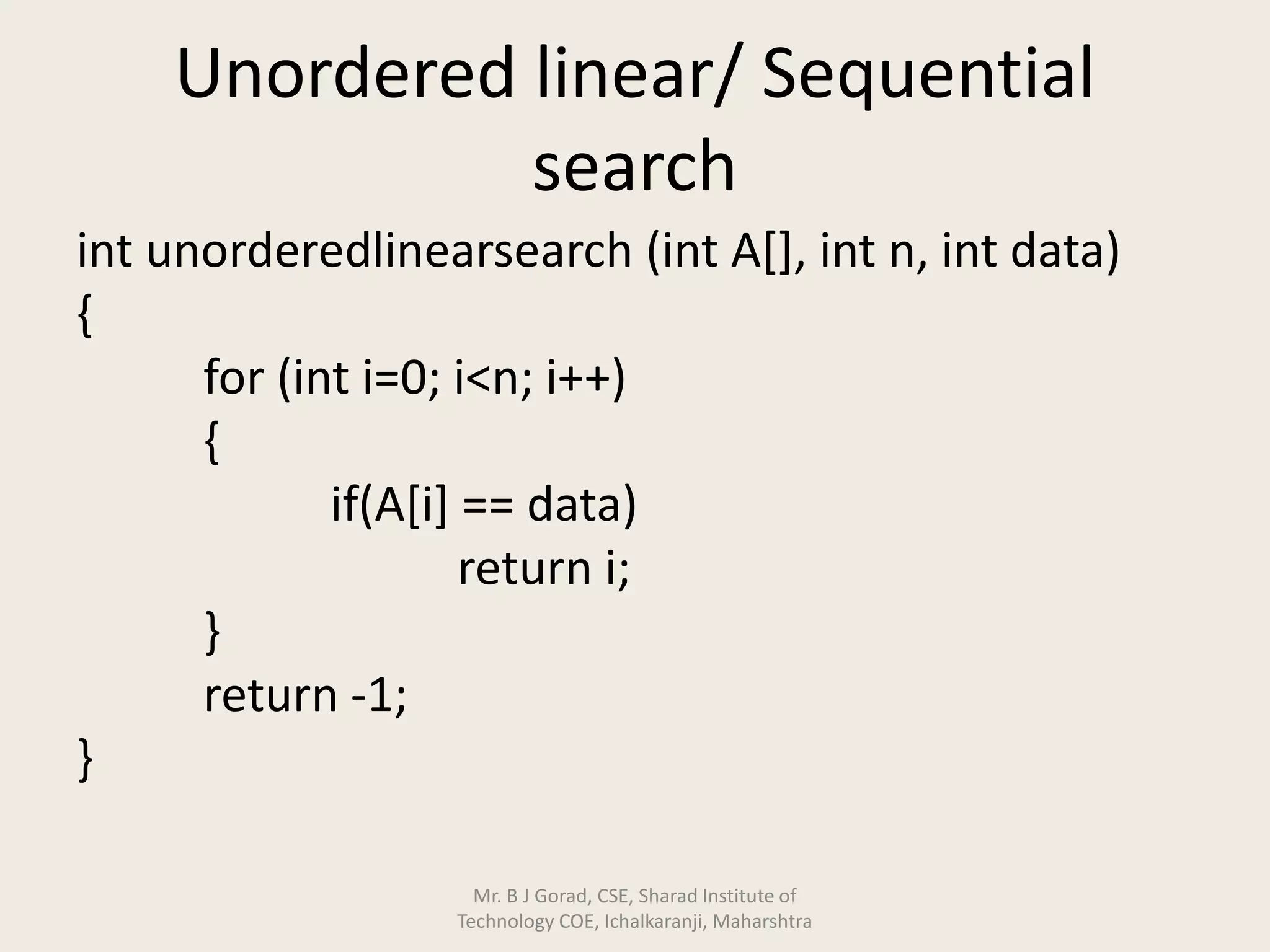Unordered linear/ Sequential
search
int unorderedlinearsearch (int A[], int n, int data)
{
for (int i=0; i<n; i++)
{
if(A[i] == data)
return i;
}
return -1;
}
Mr. B J Gorad, CSE, Sharad Institute of
Technology COE, Ichalkaranji, Maharshtra
 