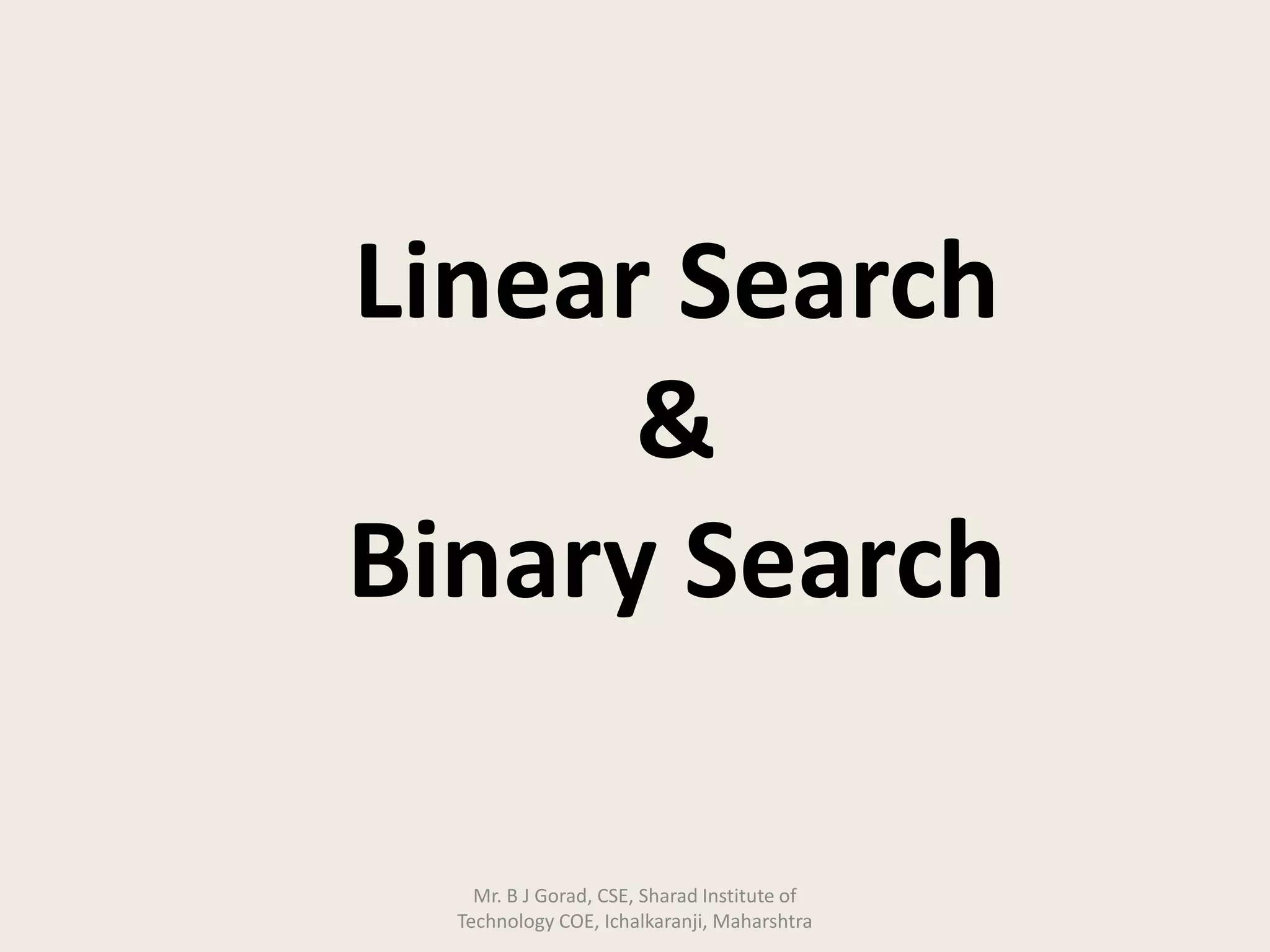 Linear Search
&
Binary Search
Mr. B J Gorad, CSE, Sharad Institute of
Technology COE, Ichalkaranji, Maharshtra
 