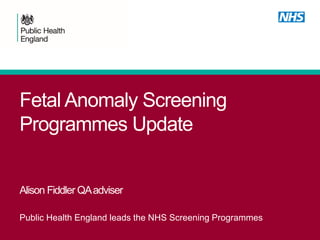 Fetal Anomaly Screening
Programmes Update
Alison Fiddler QAadviser
Public Health England leads the NHS Screening Programmes
 