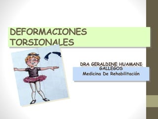 DEFORMACIONES
TORSIONALES
DRA GERALDINE HUAMANI
GALLEGOS
Medicina De Rehabilitación
 