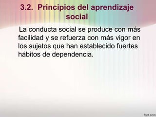 3.2. Principios del aprendizaje
social
La conducta social se produce con más
facilidad y se refuerza con más vigor en
los sujetos que han establecido fuertes
hábitos de dependencia.
 