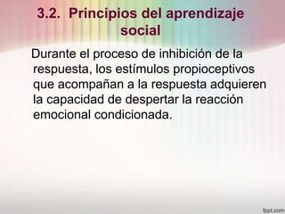 3.2. Principios del aprendizaje
social
Durante el proceso de inhibición de la
respuesta, los estímulos propioceptivos
que acompañan a la respuesta adquieren
la capacidad de despertar la reacción
emocional condicionada.
 
